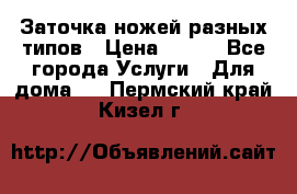 Заточка ножей разных типов › Цена ­ 200 - Все города Услуги » Для дома   . Пермский край,Кизел г.